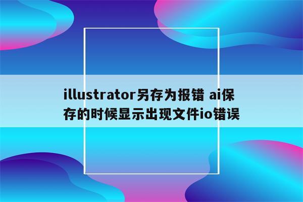 illustrator另存为报错 ai保存的时候显示出现文件io错误