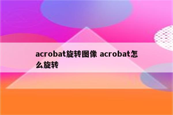 acrobat旋转图像 acrobat怎么旋转