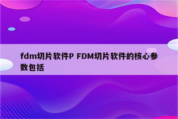 fdm切片软件P FDM切片软件的核心参数包括