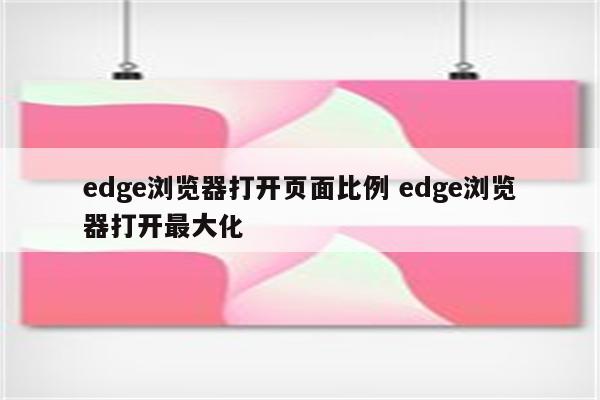 edge浏览器打开页面比例 edge浏览器打开最大化