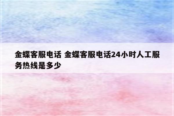 金蝶客服电话 金蝶客服电话24小时人工服务热线是多少