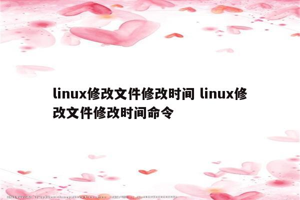 linux修改文件修改时间 linux修改文件修改时间命令