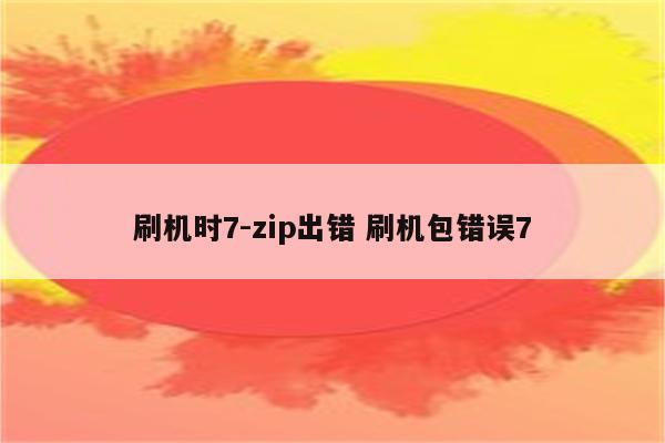 刷机时7-zip出错 刷机包错误7