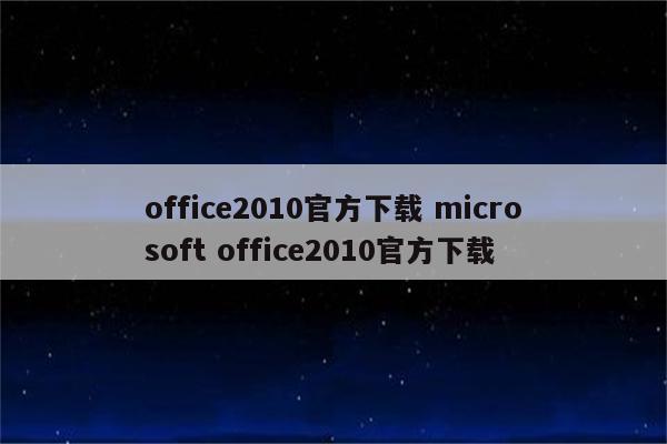 office2010官方下载 microsoft office2010官方下载