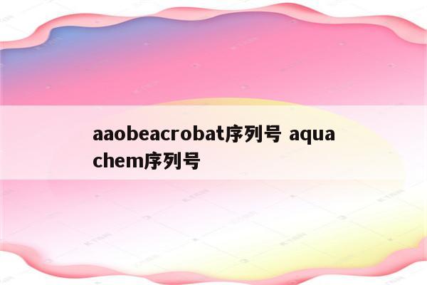 aaobeacrobat序列号 aquachem序列号