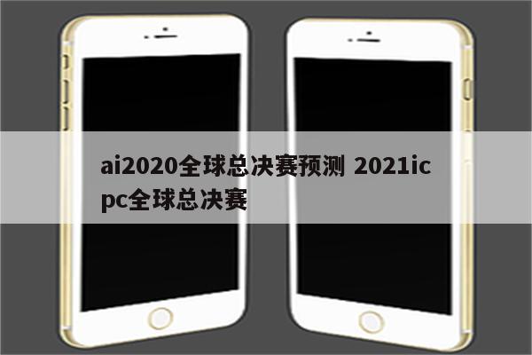 ai2020全球总决赛预测 2021icpc全球总决赛