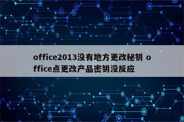 office2013没有地方更改秘钥 office点更改产品密钥没反应