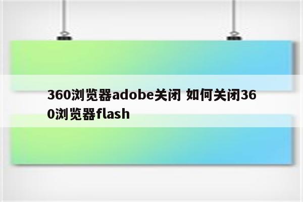 360浏览器adobe关闭 如何关闭360浏览器flash