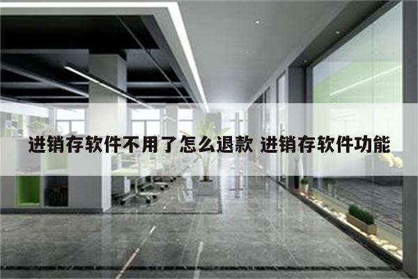 进销存软件不用了怎么退款 进销存软件功能