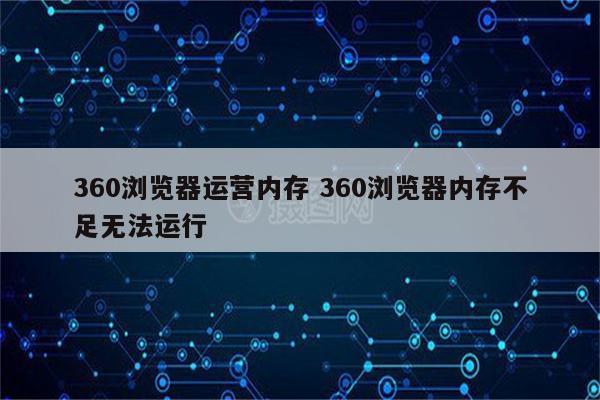 360浏览器运营内存 360浏览器内存不足无法运行