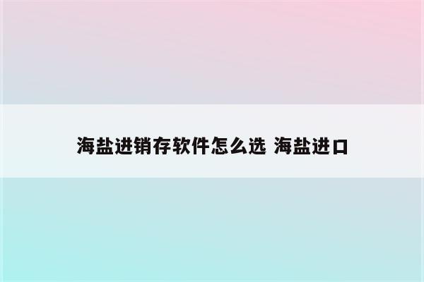 海盐进销存软件怎么选 海盐进口