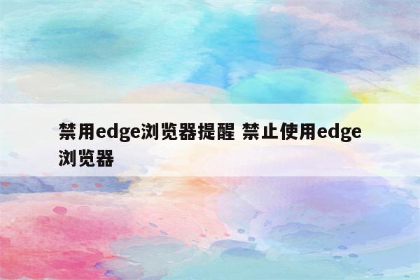 禁用edge浏览器提醒 禁止使用edge浏览器