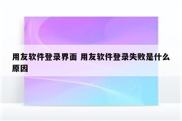 用友软件登录界面 用友软件登录失败是什么原因