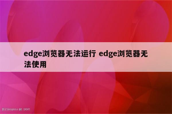 edge浏览器无法运行 edge浏览器无法使用