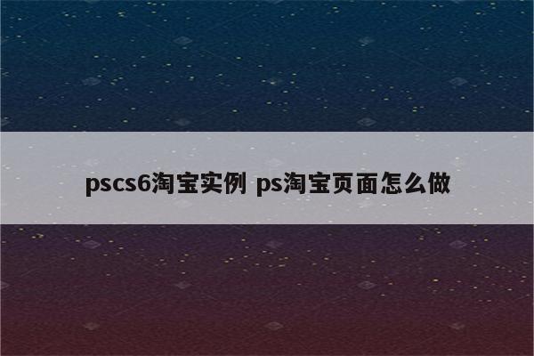 pscs6淘宝实例 ps淘宝页面怎么做