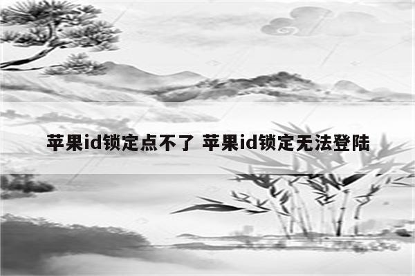 苹果id锁定点不了 苹果id锁定无法登陆