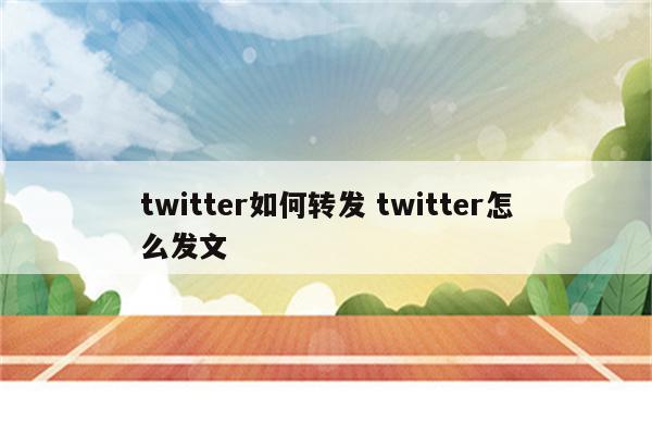 twitter如何转发 twitter怎么发文