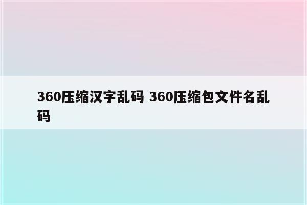 360压缩汉字乱码 360压缩包文件名乱码