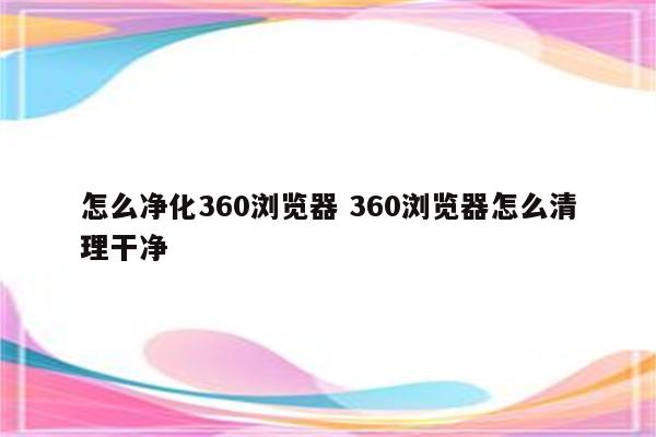 怎么净化360浏览器 360浏览器怎么清理干净