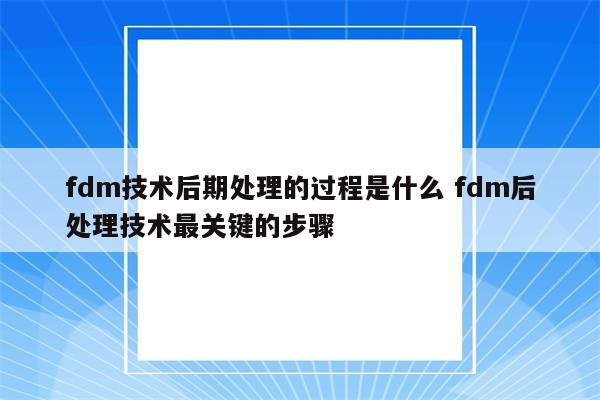 fdm技术后期处理的过程是什么 fdm后处理技术最关键的步骤