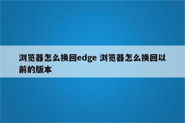 浏览器怎么换回edge 浏览器怎么换回以前的版本