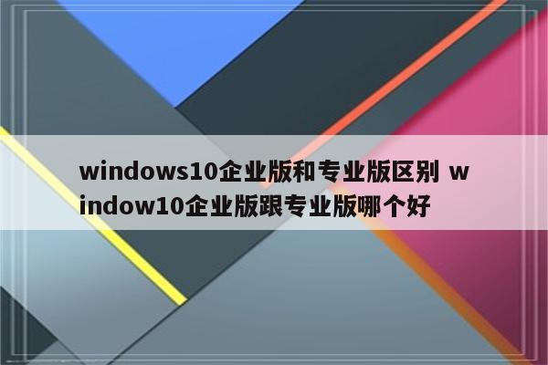 windows10企业版和专业版区别 window10企业版跟专业版哪个好