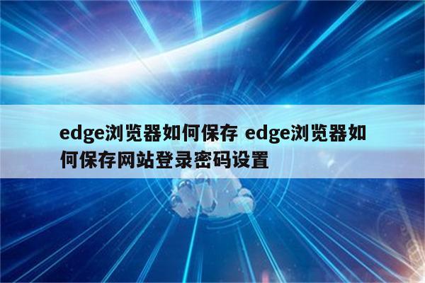 详细阅读:edge浏览器如何保存 edge浏览器如何保存网站登录密码设置 edge浏览器如何保存 edge浏览器如何保存网站登录密码设置