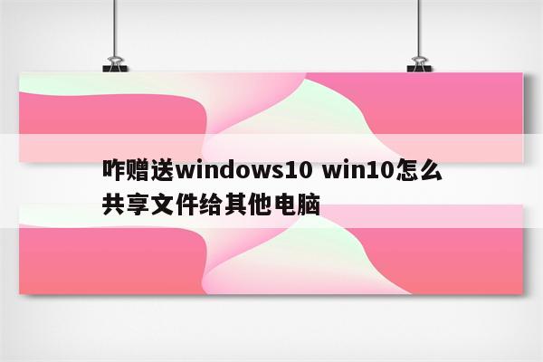 咋赠送windows10 win10怎么共享文件给其他电脑