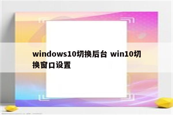 windows10切换后台 win10切换窗口设置