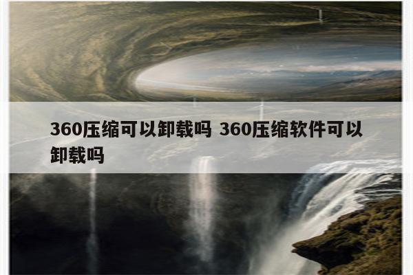 360压缩可以卸载吗 360压缩软件可以卸载吗