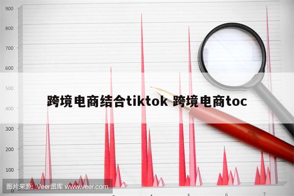 跨境电商结合tiktok 跨境电商toc