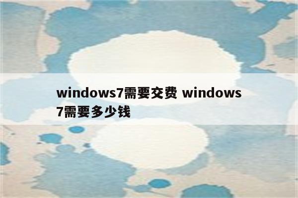 windows7需要交费 windows7需要多少钱