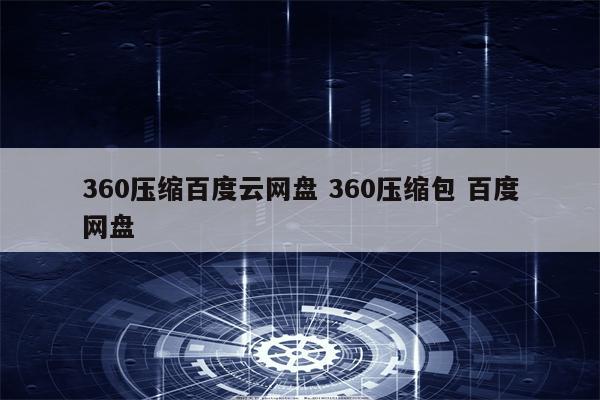 360压缩百度云网盘 360压缩包 百度网盘