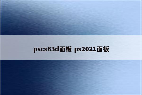 pscs63d面板 ps2021面板