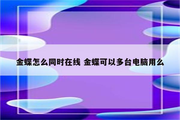 金蝶怎么同时在线 金蝶可以多台电脑用么