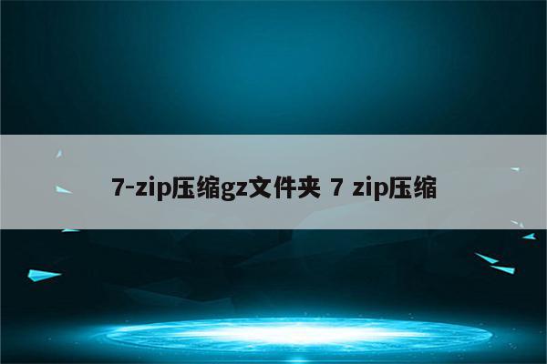 7-zip压缩gz文件夹 7 zip压缩