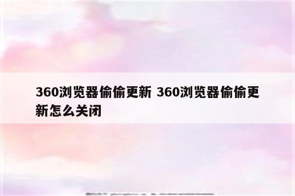 360浏览器偷偷更新 360浏览器偷偷更新怎么关闭