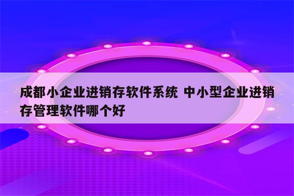 成都小企业进销存软件系统 中小型企业进销存管理软件哪个好