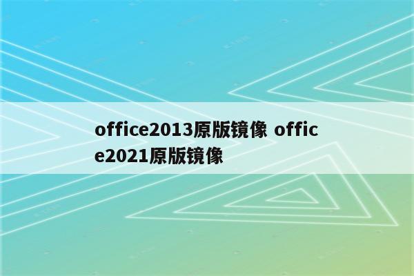 office2013原版镜像 office2021原版镜像