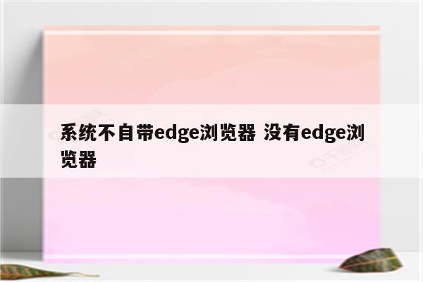 系统不自带edge浏览器 没有edge浏览器