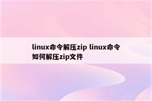 linux命令解压zip linux命令如何解压zip文件