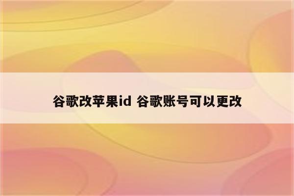 谷歌改苹果id 谷歌账号可以更改