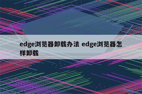 edge浏览器卸载办法 edge浏览器怎样卸载