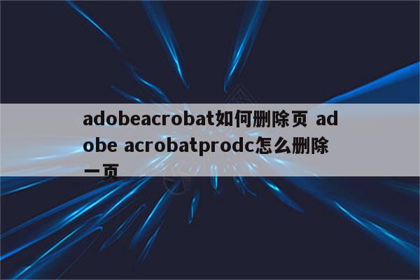 adobeacrobat如何删除页 adobe acrobatprodc怎么删除一页