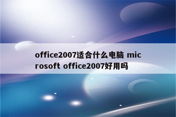 office2007适合什么电脑 microsoft office2007好用吗