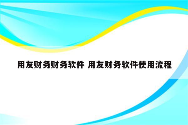 用友财务财务软件 用友财务软件使用流程