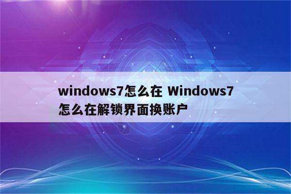 windows7怎么在 Windows7怎么在解锁界面换账户