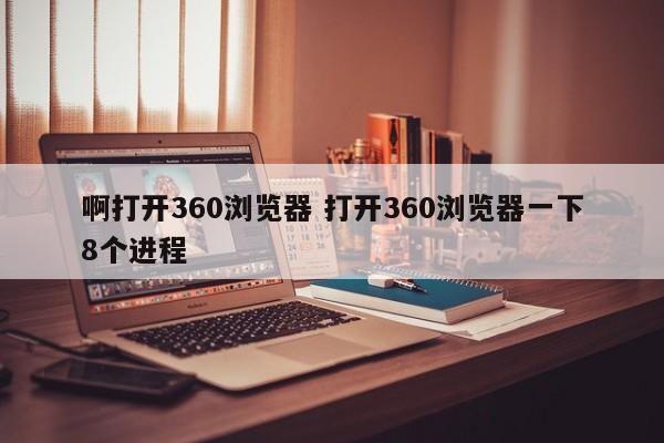 啊打开360浏览器 打开360浏览器一下8个进程