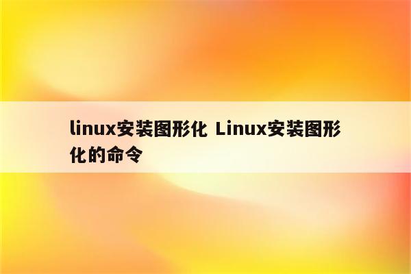 linux安装图形化 Linux安装图形化的命令