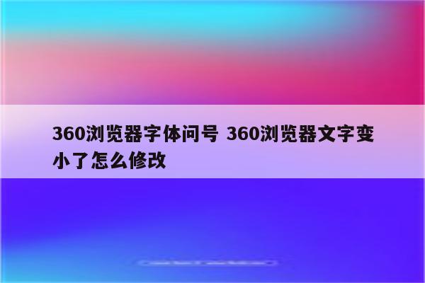 360浏览器字体问号 360浏览器文字变小了怎么修改